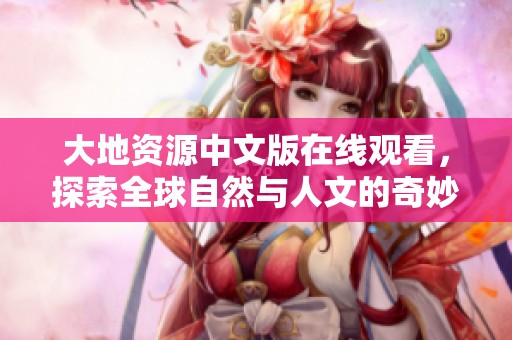 大地资源中文版在线观看，探索全球自然与人文的奇妙之旅