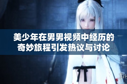 美少年在男男视频中经历的奇妙旅程引发热议与讨论