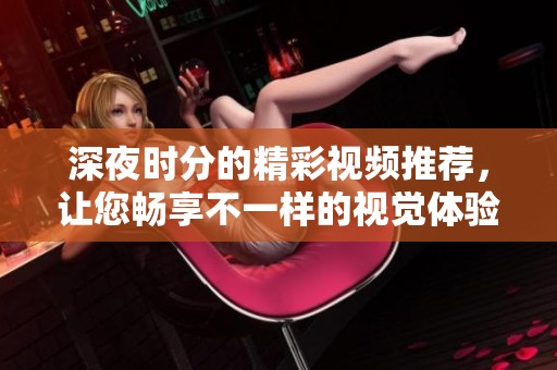 深夜时分的精彩视频推荐，让您畅享不一样的视觉体验