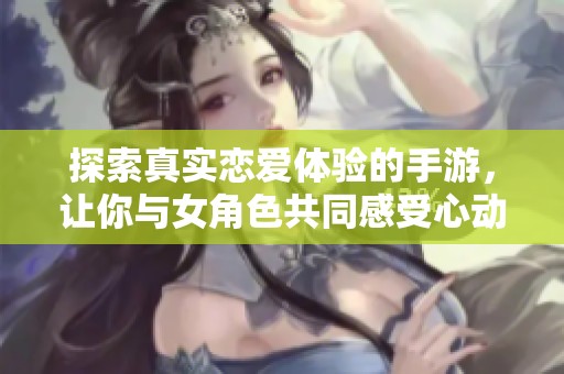 探索真实恋爱体验的手游，让你与女角色共同感受心动的浪漫瞬间