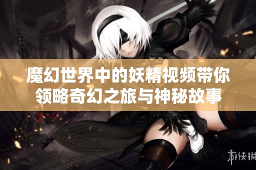 魔幻世界中的妖精视频带你领略奇幻之旅与神秘故事