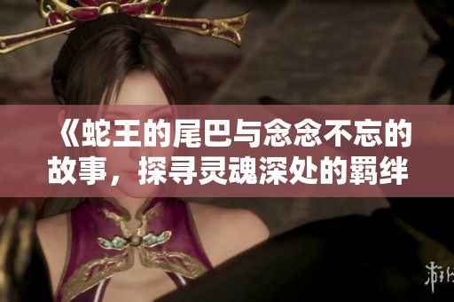《蛇王的尾巴与念念不忘的故事，探寻灵魂深处的羁绊》