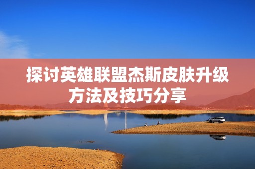 探讨英雄联盟杰斯皮肤升级方法及技巧分享