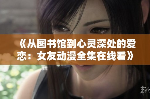 《从图书馆到心灵深处的爱恋：女友动漫全集在线看》