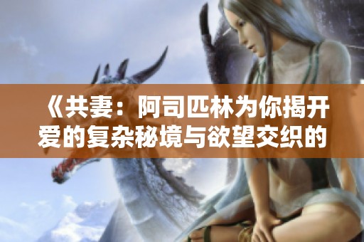 《共妻：阿司匹林为你揭开爱的复杂秘境与欲望交织的故事》