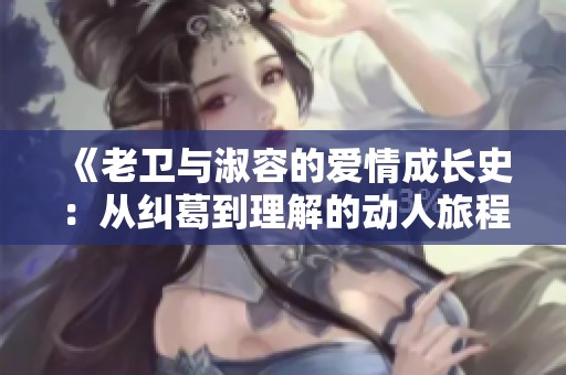 《老卫与淑容的爱情成长史：从纠葛到理解的动人旅程》
