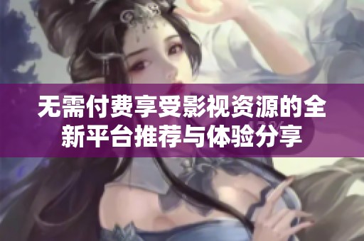 无需付费享受影视资源的全新平台推荐与体验分享