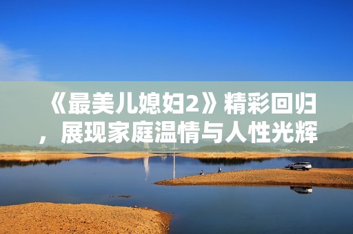 《最美儿媳妇2》精彩回归，展现家庭温情与人性光辉新篇章