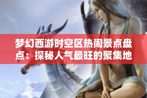 梦幻西游时空区热闹景点盘点：探秘人气最旺的聚集地
