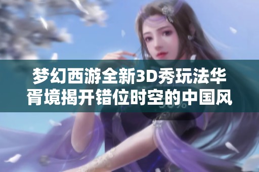 梦幻西游全新3D秀玩法华胥境揭开错位时空的中国风盛宴
