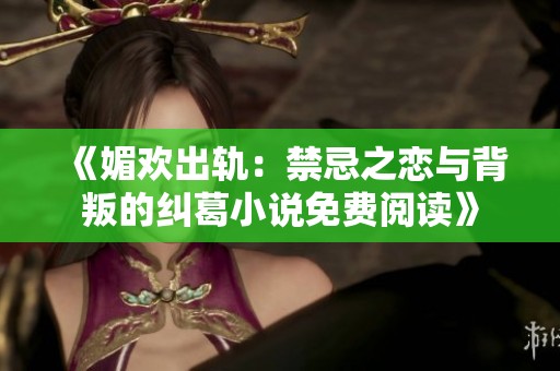 《媚欢出轨：禁忌之恋与背叛的纠葛小说免费阅读》