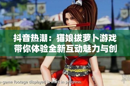 抖音热潮：猫娘拔萝卜游戏带你体验全新互动魅力与创意探索