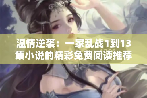 温情逆袭：一家乱战1到13集小说的精彩免费阅读推荐