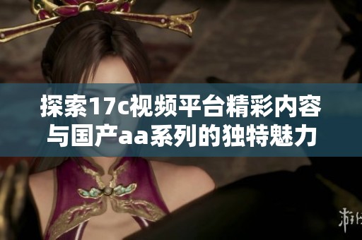 探索17c视频平台精彩内容与国产aa系列的独特魅力与乐趣