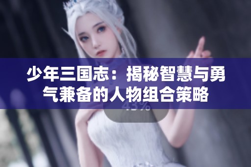 少年三国志：揭秘智慧与勇气兼备的人物组合策略