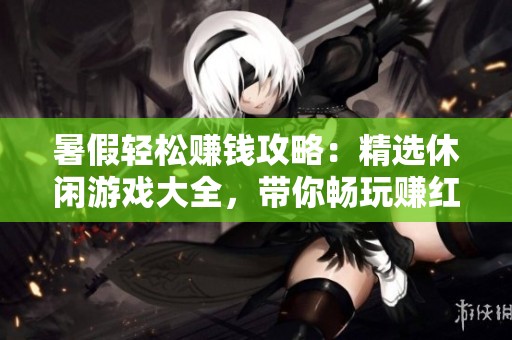 暑假轻松赚钱攻略：精选休闲游戏大全，带你畅玩赚红包