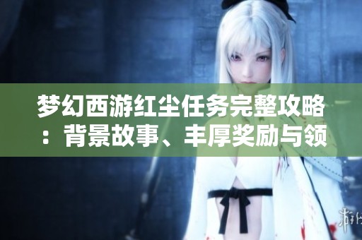梦幻西游红尘任务完整攻略：背景故事、丰厚奖励与领取流程详解