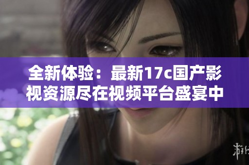 全新体验：最新17c国产影视资源尽在视频平台盛宴中