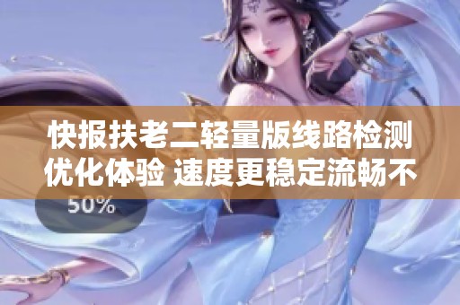 快报扶老二轻量版线路检测优化体验 速度更稳定流畅不容错过