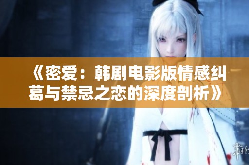《密爱：韩剧电影版情感纠葛与禁忌之恋的深度剖析》