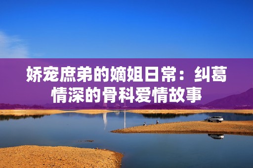 娇宠庶弟的嫡姐日常：纠葛情深的骨科爱情故事