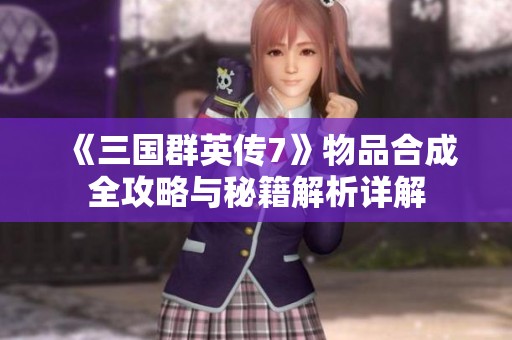 《三国群英传7》物品合成全攻略与秘籍解析详解