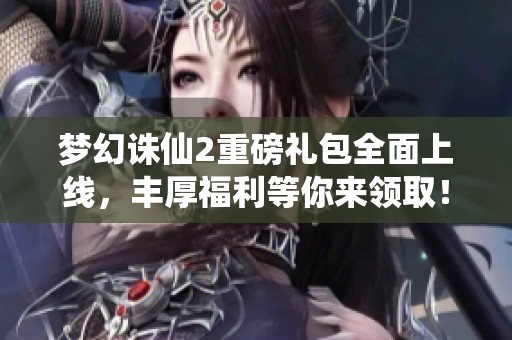 梦幻诛仙2重磅礼包全面上线，丰厚福利等你来领取！