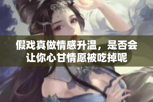 假戏真做情感升温，是否会让你心甘情愿被吃掉呢