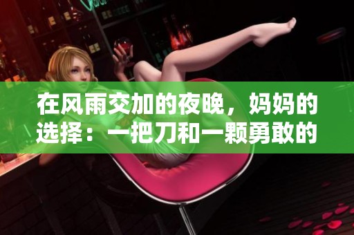 在风雨交加的夜晚，妈妈的选择：一把刀和一颗勇敢的心