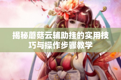 揭秘蘑菇云辅助挂的实用技巧与操作步骤教学