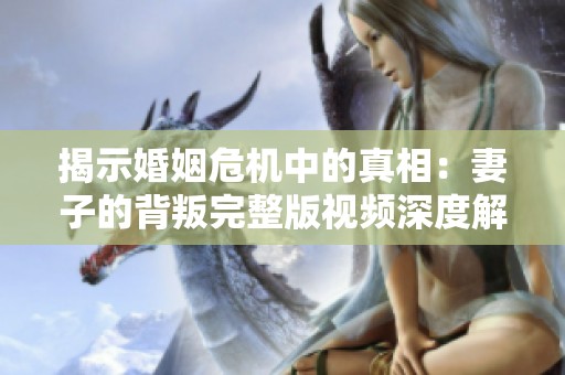 揭示婚姻危机中的真相：妻子的背叛完整版视频深度解析