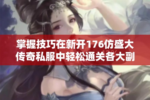 掌握技巧在新开176仿盛大传奇私服中轻松通关各大副本攻略