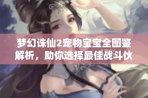 梦幻诛仙2宠物宝宝全图鉴解析，助你选择最佳战斗伙伴