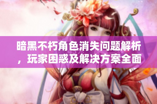 暗黑不朽角色消失问题解析，玩家困惑及解决方案全面解读