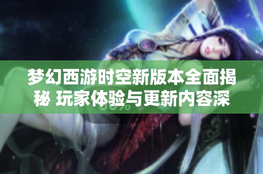 梦幻西游时空新版本全面揭秘 玩家体验与更新内容深度解析