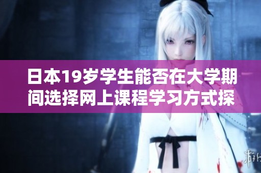 日本19岁学生能否在大学期间选择网上课程学习方式探讨