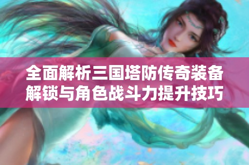 全面解析三国塔防传奇装备解锁与角色战斗力提升技巧