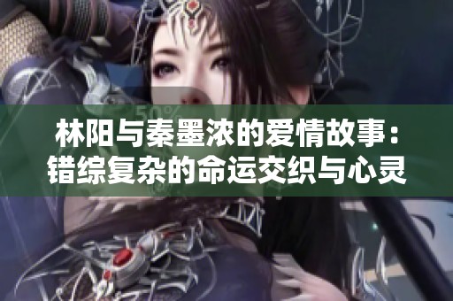 林阳与秦墨浓的爱情故事：错综复杂的命运交织与心灵救赎