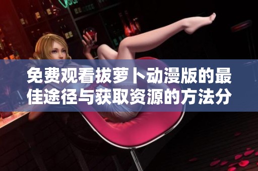 免费观看拔萝卜动漫版的最佳途径与获取资源的方法分享