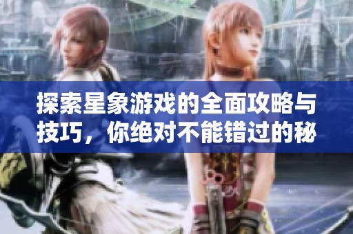 探索星象游戏的全面攻略与技巧，你绝对不能错过的秘籍