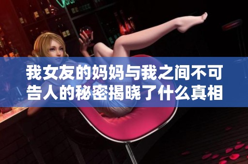我女友的妈妈与我之间不可告人的秘密揭晓了什么真相
