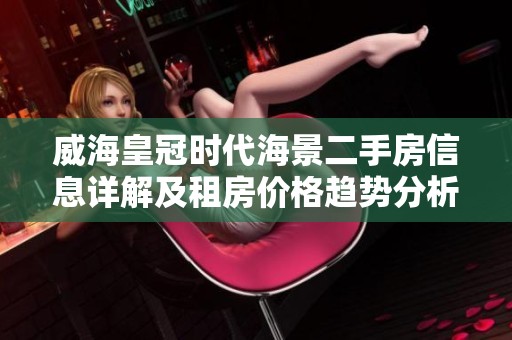 威海皇冠时代海景二手房信息详解及租房价格趋势分析