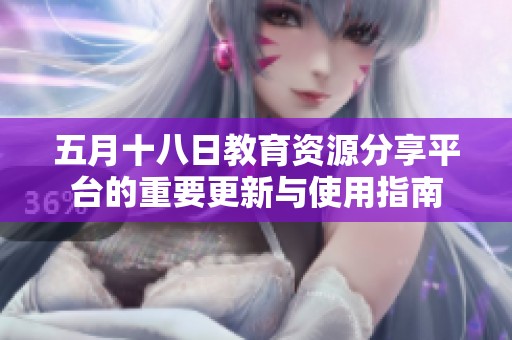 五月十八日教育资源分享平台的重要更新与使用指南