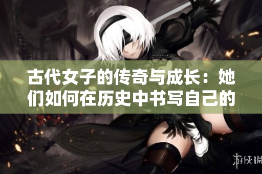古代女子的传奇与成长：她们如何在历史中书写自己的故事