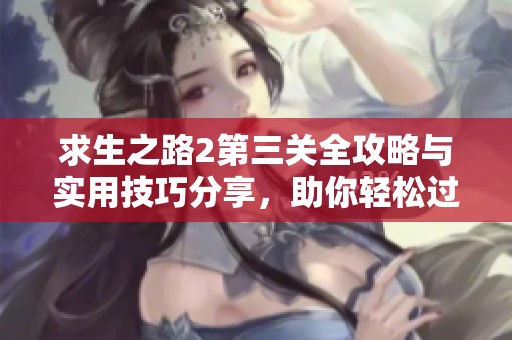 求生之路2第三关全攻略与实用技巧分享，助你轻松过关