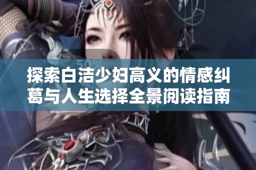 探索白洁少妇高义的情感纠葛与人生选择全景阅读指南