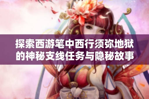探索西游笔中西行须弥地狱的神秘支线任务与隐秘故事