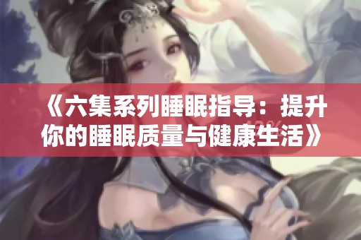 《六集系列睡眠指导：提升你的睡眠质量与健康生活》