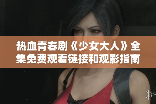 热血青春剧《少女大人》全集免费观看链接和观影指南分享