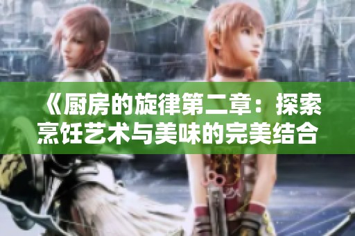 《厨房的旋律第二章：探索烹饪艺术与美味的完美结合》
